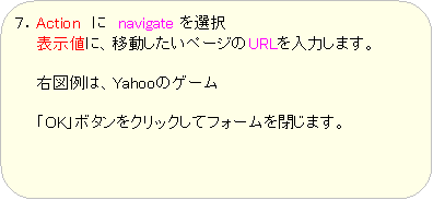 �p�ێl�p�`: �V�DAction�@�Ɂ@navigate ��I��
�@�@�\���l�ɁA�ړ��������y�[�W��URL����͂��܂��B

�@�@�E�}��́AYahoo�̃Q�[��

�@�@�uOK�v�{�^�����N���b�N���ăt�H�[������܂��B